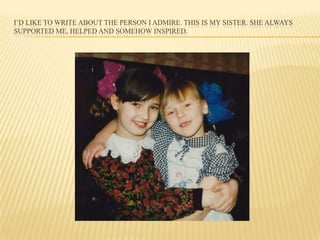 I’D LIKE TO WRITE ABOUT THE PERSON I ADMIRE. THIS IS MY SISTER. SHE ALWAYS
SUPPORTED ME, HELPED AND SOMEHOW INSPIRED.