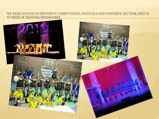 WE WERE INVITED TO DIFFERENT COMPETITIONS, FESTIVALS AND CONCERTS. WE TOOK PART IN
NUMBER OF DANCING PROGRAMMS.