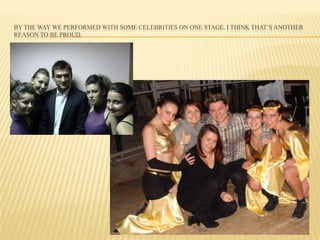 BY THE WAY WE PERFORMED WITH SOME CELEBRITIES ON ONE STAGE. I THINK THAT’S ANOTHER
REASON TO BE PROUD.