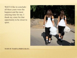 Well I’d like to conclude:
all these years were the
happiest and the most
amazing time for me. I
thank my sister for that
opportunity to be closer to
sport.
MADE BY MARINA PRIBYLSKAYA