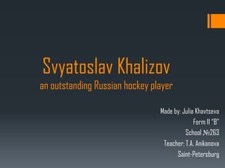 Svyatoslav Khalizov
an outstanding Russian hockey player
Made by: Julia Khavtseva
Form 11 “B”
School №263
Teacher: T.A. Anikanova
Saint-Petersburg

 