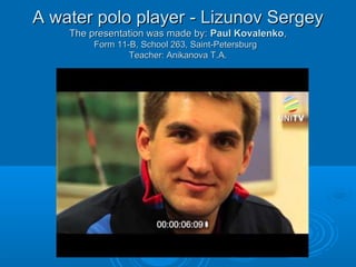 A water polo player - Lizunov Sergey
The presentation was made by: Paul Kovalenko,
Form 11-B, School 263, Saint-Petersburg
Teacher: Anikanova T.A.

 