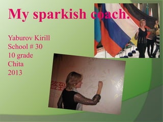 My sparkish coach.
Yaburov Kirill
School # 30
10 grade
Chita
2013

 