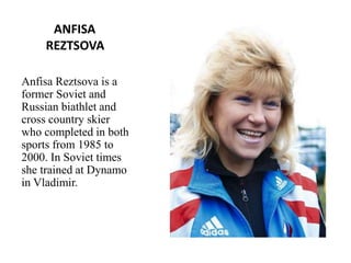 ANFISA
REZTSOVA
Anfisa Reztsova is a
former Soviet and
Russian biathlet and
cross country skier
who completed in both
sports from 1985 to
2000. In Soviet times
she trained at Dynamo
in Vladimir.

 