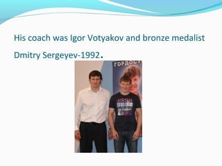 His coach was Igor Votyakov and bronze medalist
Dmitry Sergeyev-1992

.

 