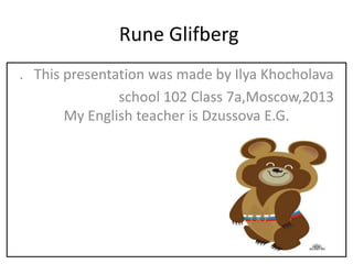 Rune Glifberg
. Тhis presentation was made by Ilya Khocholava
sсhool 102 Сlass 7a,Moscow,2013
My English teacher is Dzussova E.G.

 