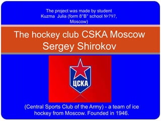The project was made by student
Kuzma Julia (form 8"B" school №797,
Moscow)

The hockey club CSKA Moscow

Sergey Shirokov

(Central Sports Club of the Army) - a team of ice
hockey from Moscow. Founded in 1946.

 