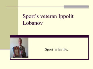Sport’s veteran Ippolit
Lobanov

Sport is his life.

 