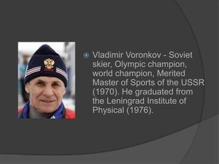 

Vladimir Voronkov - Soviet
skier, Olympic champion,
world champion, Merited
Master of Sports of the USSR
(1970). He graduated from
the Leningrad Institute of
Physical (1976).

 
