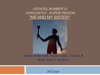 «SCHOOL NUMBER 5»
KURCHATOV , KURSK REGION.

"ME AND MY SISTER!"

Author of the work: Krylov Gleb, 2 Class B
Head: Yana V. Krylova

2013year

 