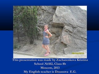 This presentation was made by Zacharenkova Kristina
School №102, Class 8b
Moscow, 2013
My English teacher is Dzussova E.G.

 
