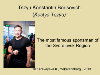 Tszyu Konstantin Borisovich
(Kostya Tszyu)

The most famous sportsman of
the Sverdlovsk Region

© Karavayeva K., Yekaterinburg , 2013

 