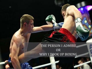 THE PERSON I ADMIRE
OR
WHY I TOOK UP BOXING

 