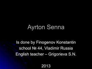 Ayrton Senna
Is done by Finogenov Konstantin
school № 44, Vladimir Russia
English teacher – Grigorieva S.N.
2013

 