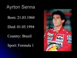 Ayrton Senna
Born: 21.03.1960
Died: 01.05.1994
Country: Brazil
Sport: Formula 1

 