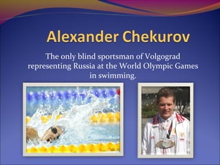 The only blind sportsman of Volgograd
representing Russia at the World Olympic Games
in swimming.

 