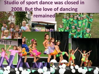Studio of sport dance was closed in
2008. But the love of dancing
remained