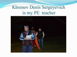 Khrenov Denis Sergeyevich
is my PE teacher
.

 