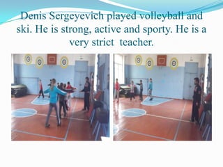 Denis Sergeyevich played volleyball and
ski. He is strong, active and sporty. He is a
very strict teacher.

 