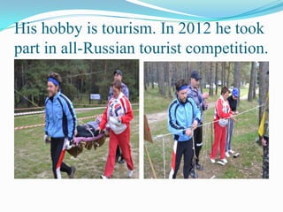 His hobby is tourism. In 2012 he took
part in all-Russian tourist competition.

 