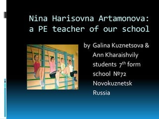 Nina Harisovna Artamonova:
a PE teacher of our school
by Galina Kuznetsova &
Ann Kharaishvily
students 7th form
school №72
Novokuznetsk
Russia

 