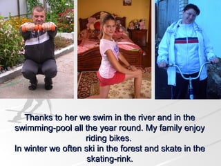 Thanks to her we swim in the river and in the
swimming-pool all the year round. My family enjoy
riding bikes.
In winter we often ski in the forest and skate in the
skating-rink.

 