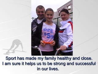 Sport has made my family healthy and close.
I am sure it helps us to be strong and successful
in our lives.

 