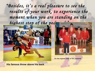 “Besides, it’s a real pleasure to see the
results of your work, to experience the
moment when you are standing on the
highest step of the pedestal.”

On the highest step of the pedestal

His famous throw above his back

 