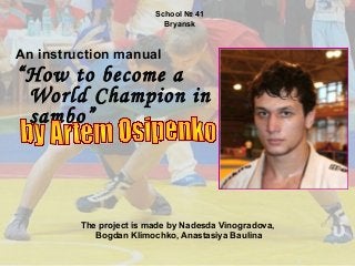 School № 41
Bryansk

An instruction manual

“How to become a
World Champion in
sambo”

The project is made by Nadesda Vinogradova,
Bogdan Klimochko, Anastasiya Baulina

 