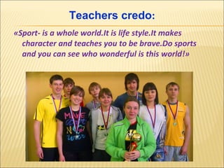 Teachers credo:
«Sport- is a whole world.It is life style.It makes
character and teaches you to be brave.Do sports
and you can see who wonderful is this world!»

 