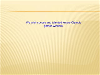 We wish succes and talented kuture Olympic
games winners.

 