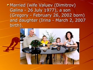 Married (wife Valuev (Dimitrov)
Galina - 26 July 1977), a son
(Gregory - February 26, 2002 born)
and daughter (Irina - March 2, 2007
birth).

 
