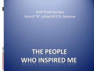 Kirill Troshchenkov
form 8 “B”, school #1173, Moscow

THE PEOPLE
WHO INSPIRED ME

 