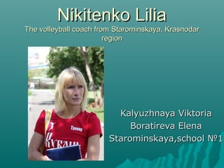 Nikitenko Lilia

The volleyball coach from Starominskaya, Krasnodar
region

Kalyuzhnaya Viktoria
Boratireva Elena
Starominskaya,school №1

 