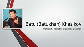 Batu (Batukhan) Khasikov
The man who inspired me to become a sportsman.

 