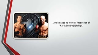 And in 2001 he won his first series of
Karate championships.

 
