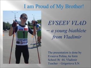 I am Proud of My Brother!
EVSEEV VLAD
– a young biathlete
from Vladimir
The presentation is done by
Evseeva Polina, 6a form
School № 44, Vladimir
Teacher – Grigorieva S.N.
