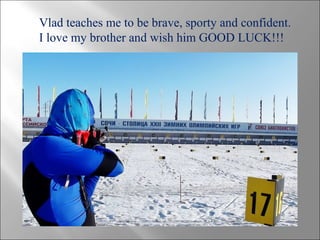 Vlad teaches me to be brave, sporty and confident.
I love my brother and wish him GOOD LUCK!!!