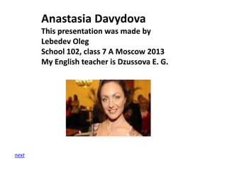 Anastasia Davydova
This presentation was made by
Lebedev Oleg
School 102, class 7 A Moscow 2013
My English teacher is Dzussova E. G.

next

 