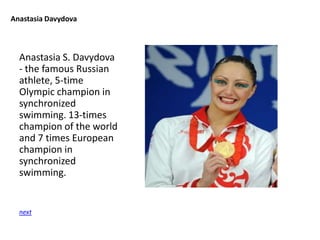Anastasia Davydova

Anastasia S. Davydova
- the famous Russian
athlete, 5-time
Olympic champion in
synchronized
swimming. 13-times
champion of the world
and 7 times European
champion in
synchronized
swimming.

next

 