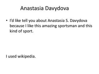 Anastasia Davydova
• I’d like tell you about Anastasia S. Davydova
because I like this amazing sportsman and this
kind of sport.

I used wikipedia.

 