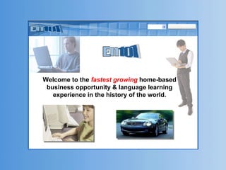 Welcome to the  fastest growing  home-based business opportunity & language learning experience in the history of the world. 