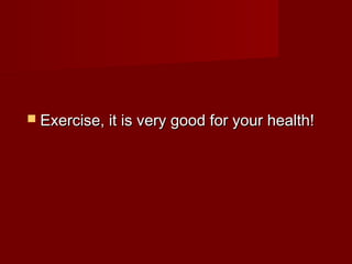  Exercise, it is very good for your health!

 