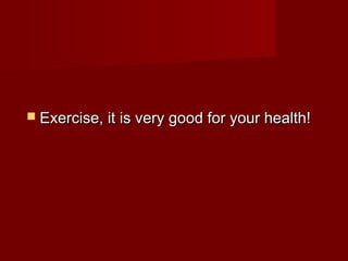  Exercise, it is very good for your health!

 