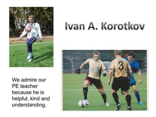 We admire our
PE teacher
because he is
helpful, kind and
understanding.

 