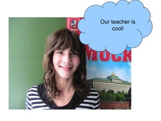 Our teacher is
cool!

 
