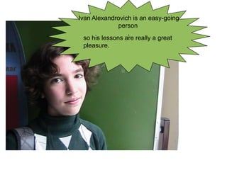 Ivan Alexandrovich is an easy-going
person
,
so his lessons are really a great
pleasure.

 