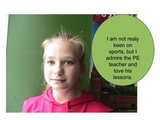 I am not realy
keen on
sports, but I
admire the PE
teacher and
love his
lessons.

 