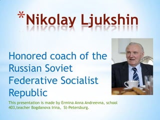 *Nikolay Ljukshin
Honored coach of the
Russian Soviet
Federative Socialist
Republic
This presentation is made by Ermina Anna Andreevna, school
403,teacher Bogdanova Irina, St-Petersburg.

 