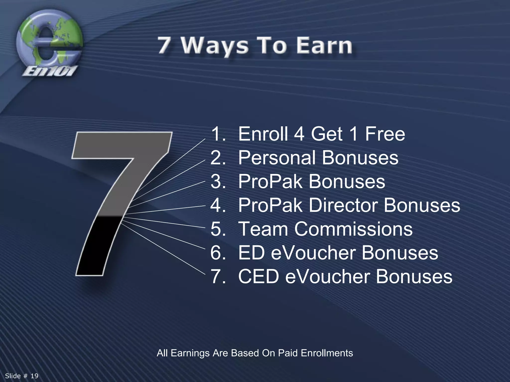 All Earnings Are Based On Paid Enrollments 1.  Enroll 4 Get 1 Free Personal Bonuses 3.  ProPak Bonuses 4.  ProPak Director Bonuses 5.  Team Commissions 6.  ED eVoucher Bonuses 7.  CED eVoucher Bonuses  Slide # 19  